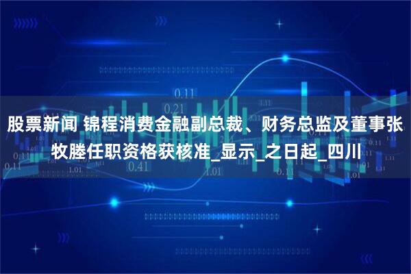 股票新闻 锦程消费金融副总裁、财务总监及董事张牧塍任职资格获核准_显示_之日起_四川