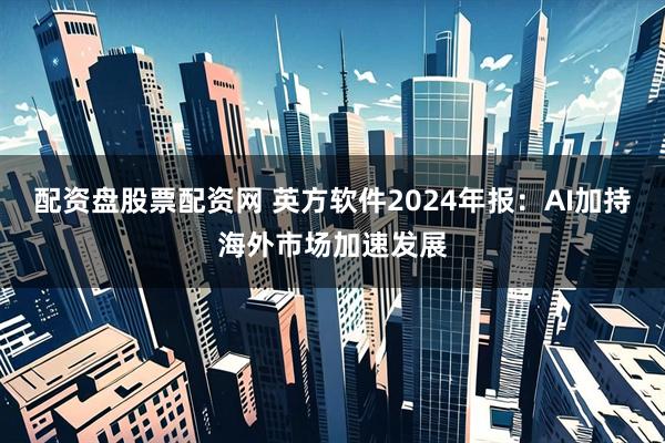 配资盘股票配资网 英方软件2024年报：AI加持海外市场加速发展