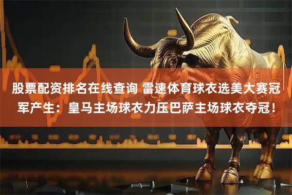 股票配资排名在线查询 雷速体育球衣选美大赛冠军产生：皇马主场球衣力压巴萨主场球衣夺冠！