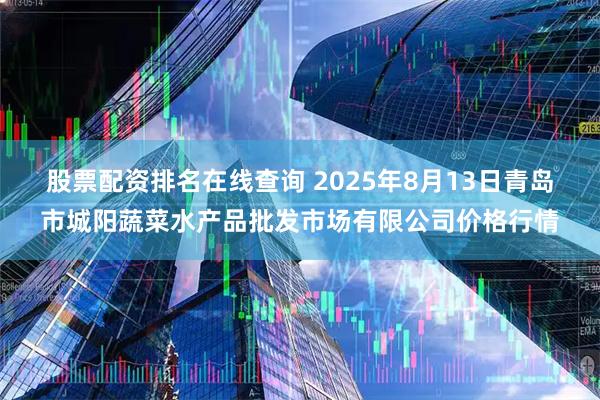 股票配资排名在线查询 2025年8月13日青岛市城阳蔬菜水产品批发市场有限公司价格行情
