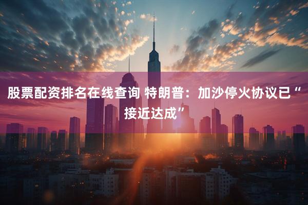 股票配资排名在线查询 特朗普：加沙停火协议已“接近达成”