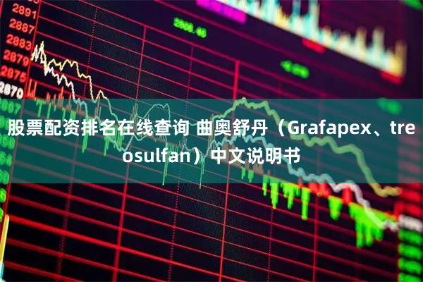 股票配资排名在线查询 曲奥舒丹（Grafapex、treosulfan）中文说明书
