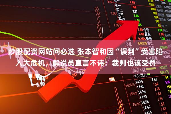 炒股配资网站问必选 张本智和因“误判”受害陷入大危机，解说员直言不讳：裁判也该受罚