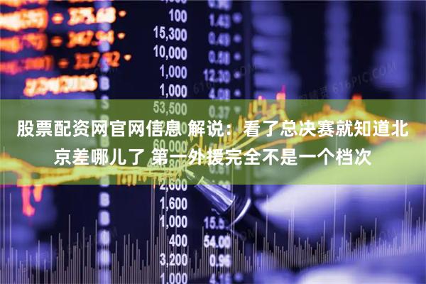 股票配资网官网信息 解说：看了总决赛就知道北京差哪儿了 第一外援完全不是一个档次
