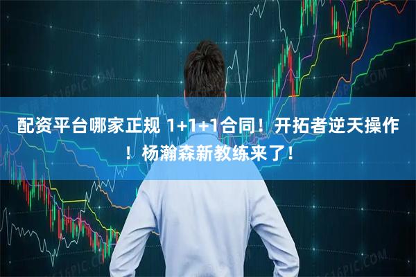 配资平台哪家正规 1+1+1合同！开拓者逆天操作！杨瀚森新教练来了！