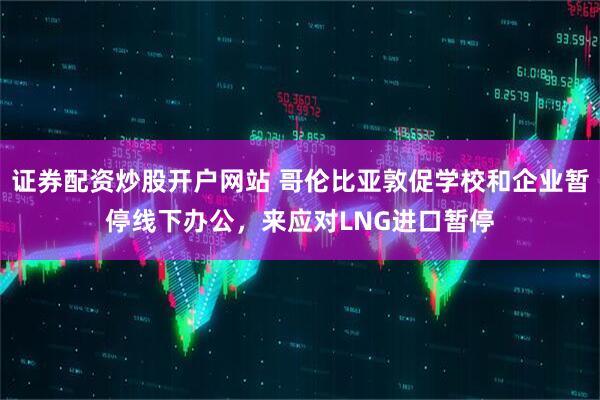 证券配资炒股开户网站 哥伦比亚敦促学校和企业暂停线下办公，来应对LNG进口暂停