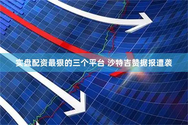 实盘配资最狠的三个平台 沙特吉赞据报遭袭