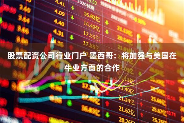股票配资公司行业门户 墨西哥：将加强与美国在牛业方面的合作
