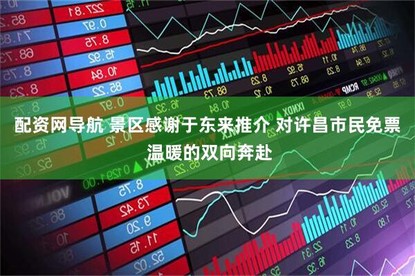 配资网导航 景区感谢于东来推介 对许昌市民免票 温暖的双向奔赴